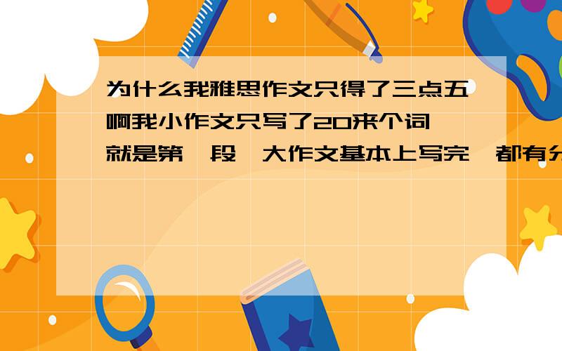 为什么我雅思作文只得了三点五啊我小作文只写了20来个词,就是第一段,大作文基本上写完,都有分段,有可能差了20来个词,我大作文水平一般,可是为什么作文一共最后只得了3.以前两次作文也