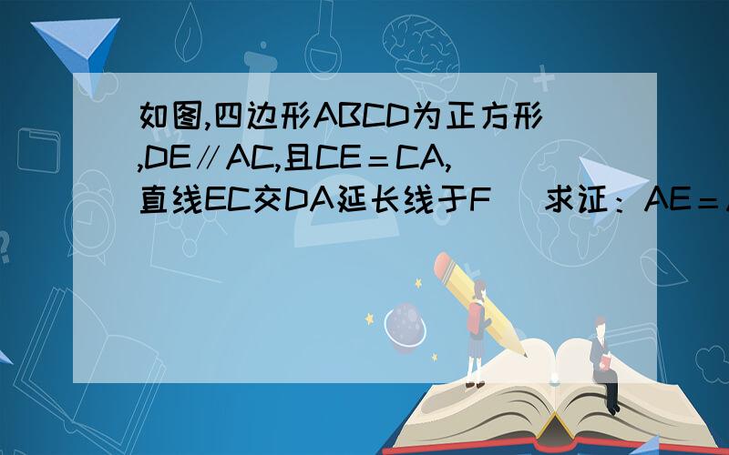 如图,四边形ABCD为正方形,DE∥AC,且CE＝CA,直线EC交DA延长线于F． 求证：AE＝AF．（初二）