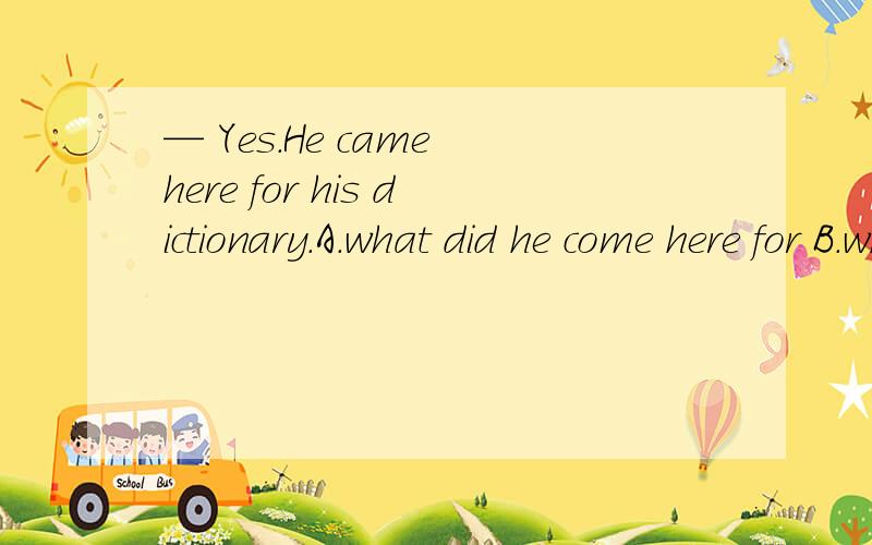 — Yes.He came here for his dictionary.A.what did he come here for B.when he came hereC.why he came here D.how he came here这题答案是C 为什么A不可以呢?—Do you know _____________?