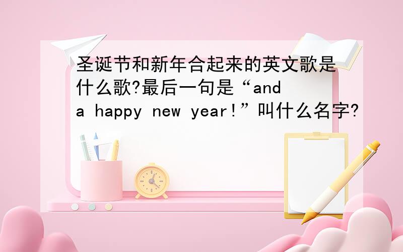 圣诞节和新年合起来的英文歌是什么歌?最后一句是“and a happy new year!”叫什么名字?