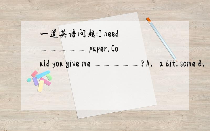 一道英语问题：I need _____ paper.Could you give me _____?A、a bit,some B、a little,some C、a bit of,any D、a little of,someA和C我知道应该排除的 我选了D 可是答案是B 我想知道为什么呢?a little后面不是应该+形容