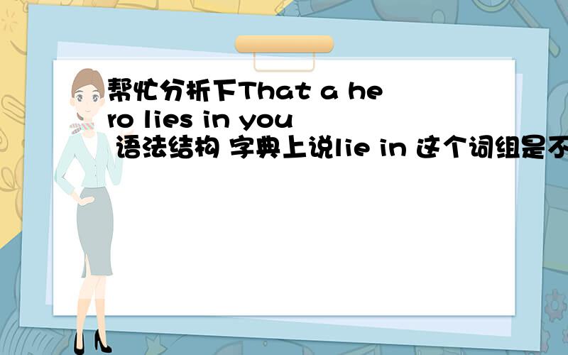 帮忙分析下That a hero lies in you 语法结构 字典上说lie in 这个词组是不及物动词 但为什么又能接you 呢  还有that是什么用法啊2楼的朋友lie in 这个短语在字典里它也是标（vi)的