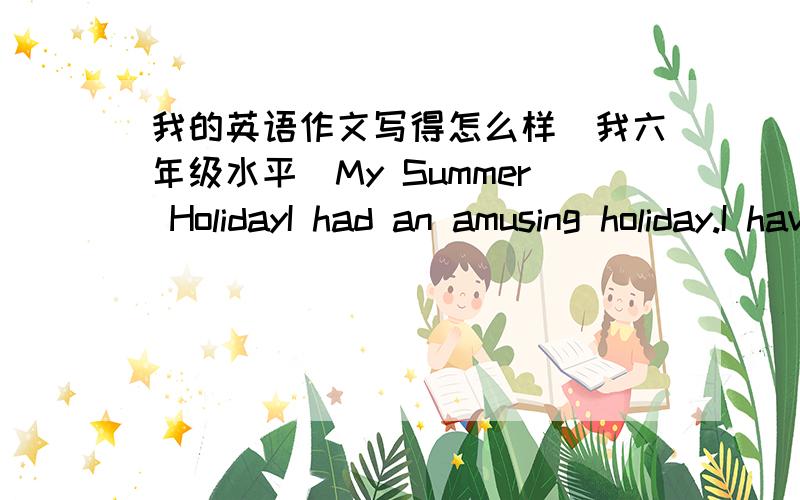 我的英语作文写得怎么样（我六年级水平）My Summer HolidayI had an amusing holiday.I have plenty of time to do many meaningful things.But I spent most of my holidays studying English and math,for I want to improve my English and math