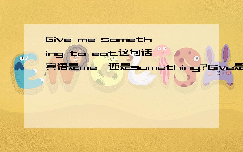 Give me something to eat.这句话宾语是me,还是something?Give是动词,to eat是动词不定式作补语.me和something分别是什么成分?