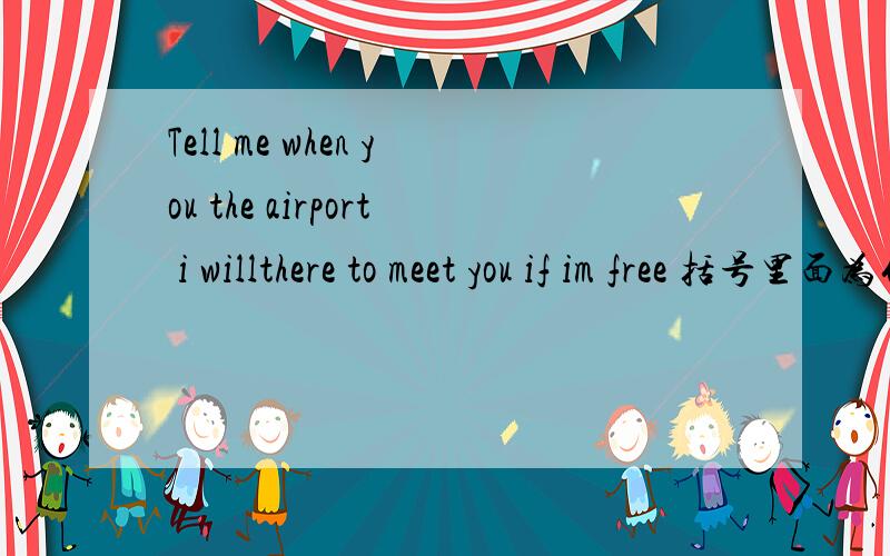 Tell me when you the airport i willthere to meet you if im free 括号里面为什么...Tell me when you the airport i willthere to meet you if im free 括号里面为什么不能加will