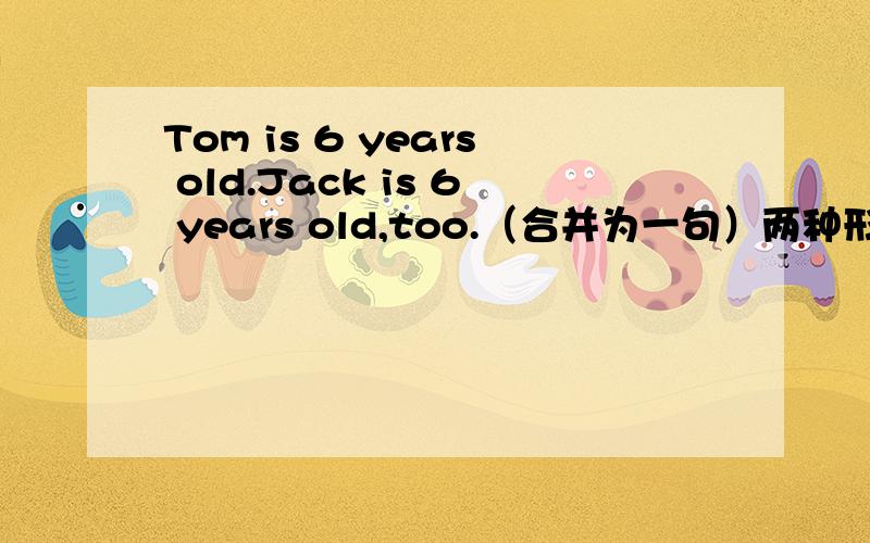 Tom is 6 years old.Jack is 6 years old,too.（合并为一句）两种形式