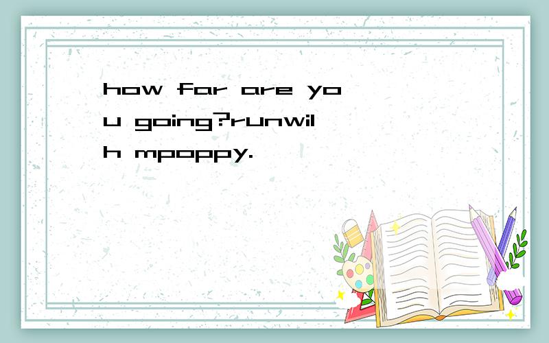 how far are you going?runwilh mpoppy.