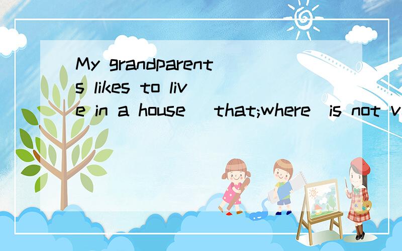 My grandparents likes to live in a house (that;where)is not very big but bright and comfortable.