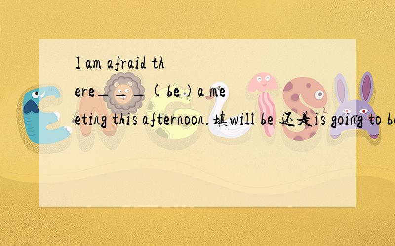 I am afraid there___(be)a meeting this afternoon.填will be 还是is going to be,为什么?