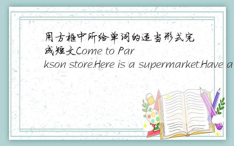 用方框中所给单词的适当形式完成短文Come to Parkson store.Here is a supermarket.Have a l 1  Come to Parkson store.Here is a supermarket.Have a l   1   !All the fruit and vegetables are at a verygood p   2   !Do you like oranges?They ar