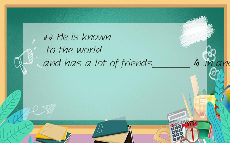 22 He is known to the world and has a lot of friends_______ A .in and out of abroad B .at home and abroadC.at home and at abroad D.in home and out of abroad