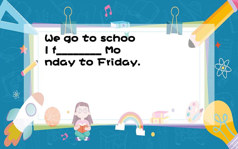 We go to school f________ Monday to Friday.