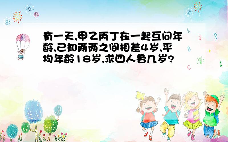 有一天,甲乙丙丁在一起互问年龄,已知两两之间相差4岁,平均年龄18岁,求四人各几岁?