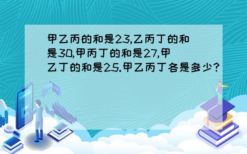 甲乙丙的和是23,乙丙丁的和是30,甲丙丁的和是27,甲乙丁的和是25.甲乙丙丁各是多少?