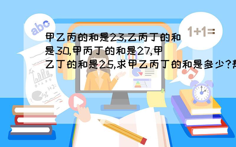 甲乙丙的和是23,乙丙丁的和是30,甲丙丁的和是27,甲乙丁的和是25,求甲乙丙丁的和是多少?帮帮我啊!谢谢了~~~~~