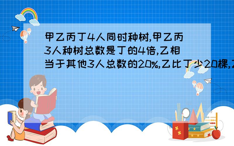 甲乙丙丁4人同时种树,甲乙丙3人种树总数是丁的4倍,乙相当于其他3人总数的20%,乙比丁少20棵,乙有多少?