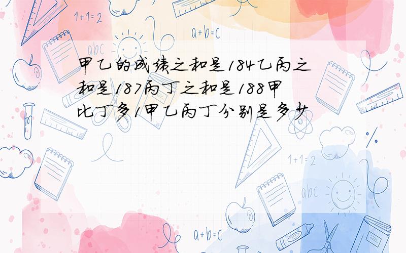 甲乙的成绩之和是184乙丙之和是187丙丁之和是188甲比丁多1甲乙丙丁分别是多少