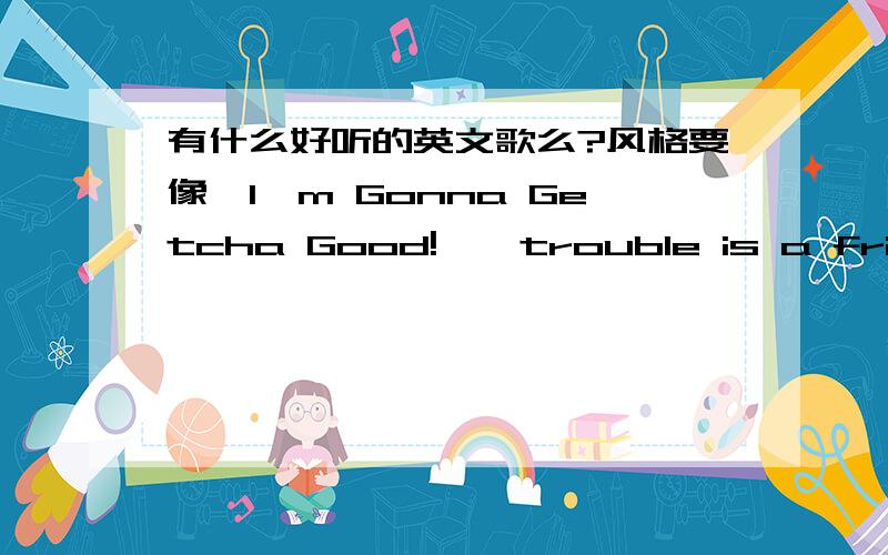 有什么好听的英文歌么?风格要像《I'm Gonna Getcha Good!》《trouble is a friend》之类的