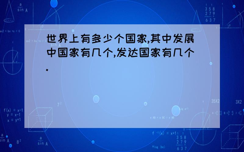 世界上有多少个国家,其中发展中国家有几个,发达国家有几个.