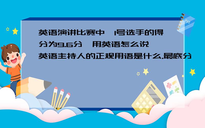 英语演讲比赛中,1号选手的得分为9.6分,用英语怎么说,英语主持人的正规用语是什么.最底分