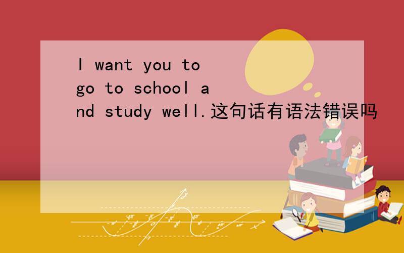 I want you to go to school and study well.这句话有语法错误吗