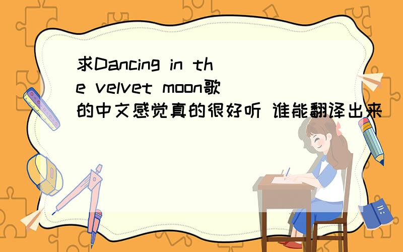 求Dancing in the velvet moon歌的中文感觉真的很好听 谁能翻译出来