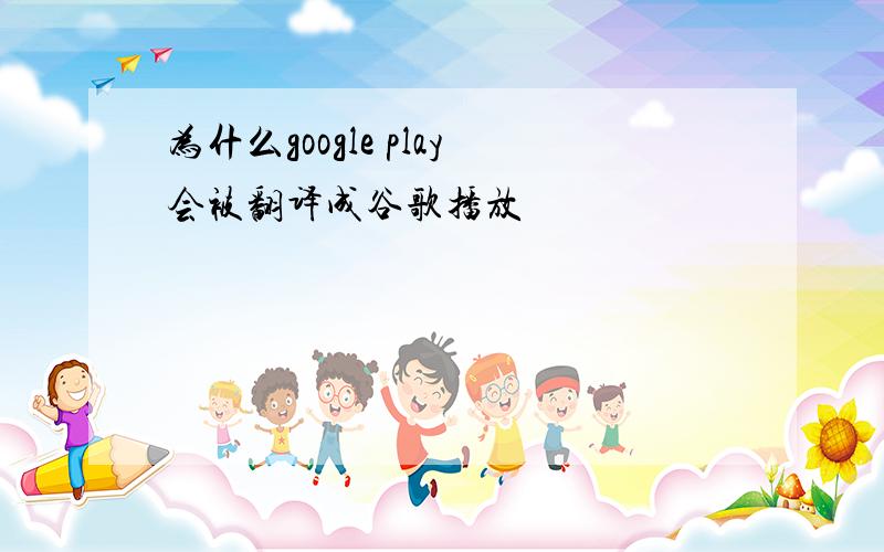 为什么google play会被翻译成谷歌播放