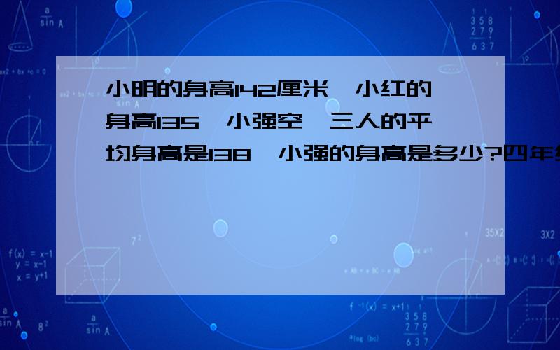 小明的身高142厘米,小红的身高135,小强空,三人的平均身高是138,小强的身高是多少?四年级下册的第三单元,简便计算