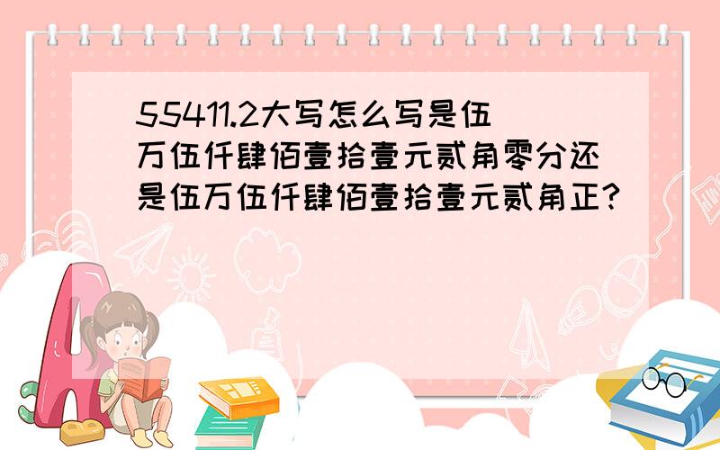 55411.2大写怎么写是伍万伍仟肆佰壹拾壹元贰角零分还是伍万伍仟肆佰壹拾壹元贰角正?