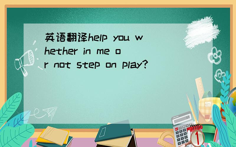 英语翻译help you whether in me or not step on play?