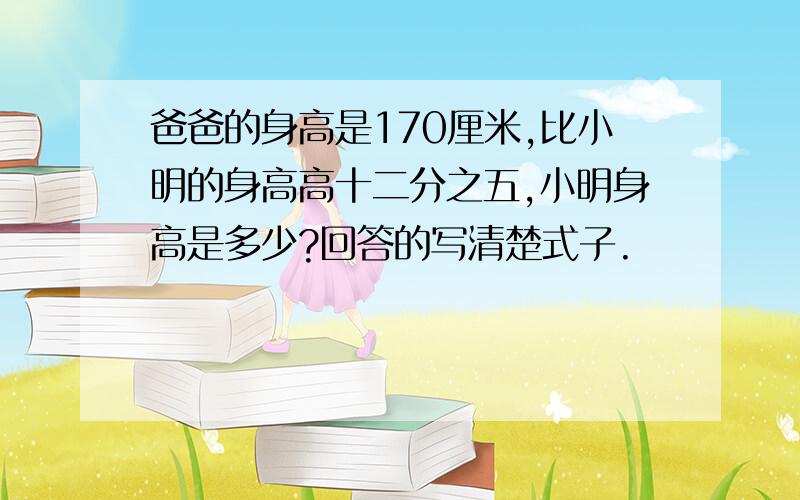 爸爸的身高是170厘米,比小明的身高高十二分之五,小明身高是多少?回答的写清楚式子.