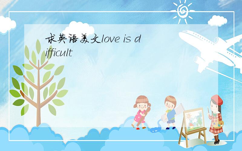 求英语美文love is difficult