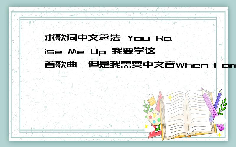 求歌词中文念法 You Raise Me Up 我要学这首歌曲,但是我需要中文音When I am down and,oh my soul,so weary;　　When troubles come and my heart burdened be;　　Then,I am still and wait here in the silence,　　Until you come and s