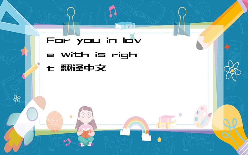 For you in love with is right 翻译中文