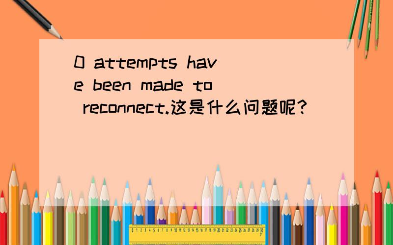 0 attempts have been made to reconnect.这是什么问题呢?