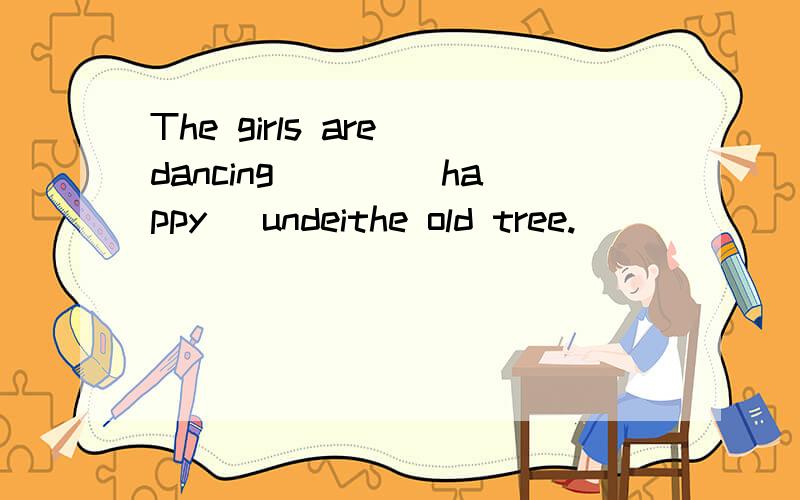 The girls are dancing ___(happy) undeithe old tree.