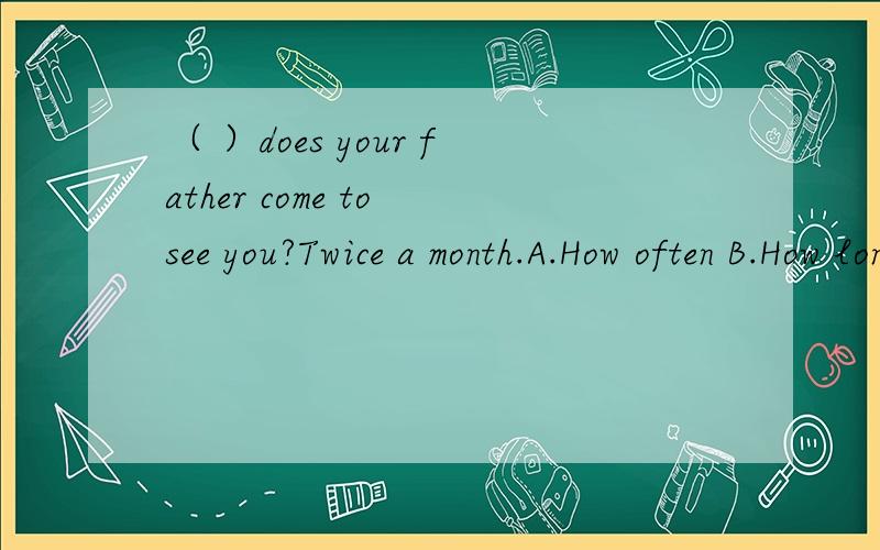 （ ）does your father come to see you?Twice a month.A.How often B.How long C.how snno D.How far