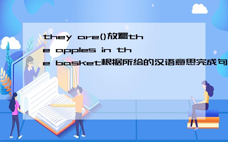 they are()放置the apples in the basket根据所给的汉语意思完成句子