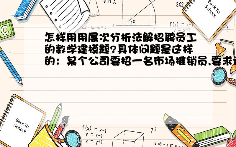 怎样用用层次分析法解招聘员工的数学建模题?具体问题是这样的：某个公司要招一名市场推销员,要求该推销员不但知识水平高而且工作能力强,另外,由于工作的需要,对外表也有一定的要求.