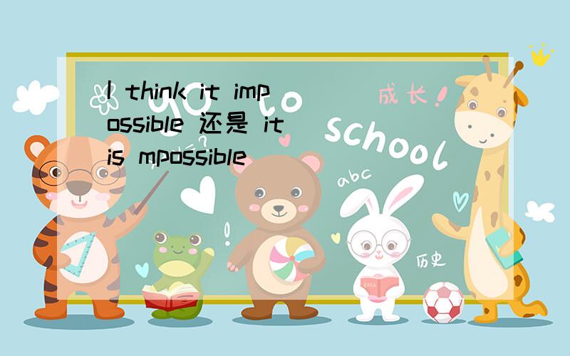 I think it impossible 还是 it is mpossible