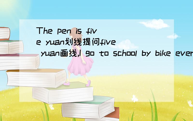 The pen is five yuan划线提问five yuan画线,I go to school by bike every day划线提问every day画线谢