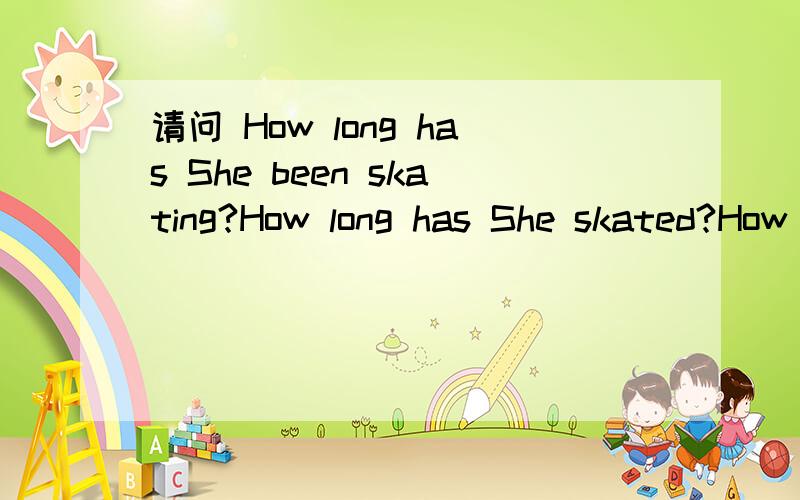 请问 How long has She been skating?How long has She skated?How long did she skate?这三个句子在语义上有哪些区别呢?