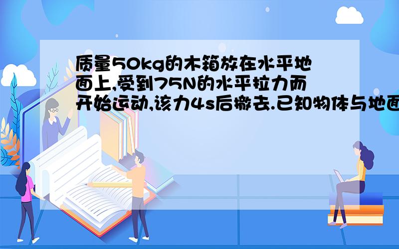 质量50kg的木箱放在水平地面上,受到75N的水平拉力而开始运动,该力4s后撤去.已知物体与地面摩擦因数为0.1求：（1）物体运动的最大速度；（2）物体发生的总位移.