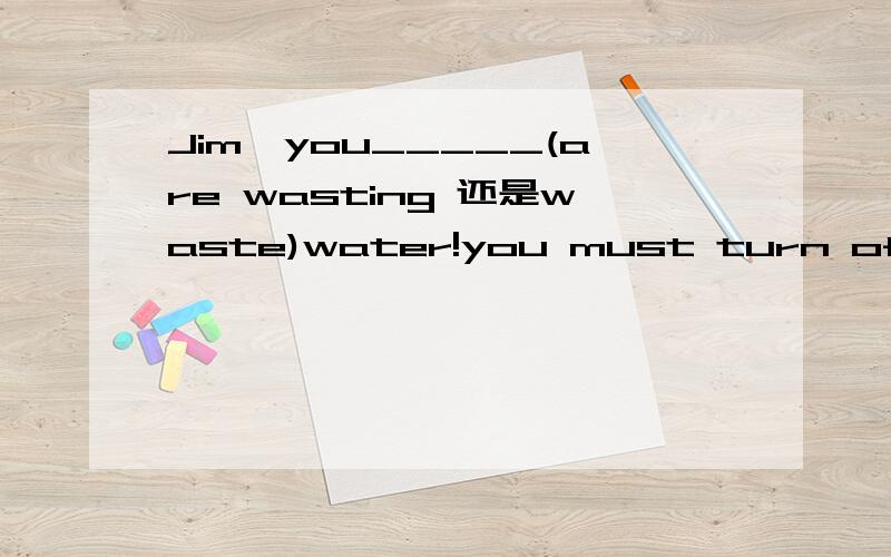 Jim,you_____(are wasting 还是waste)water!you must turn off the tapJim,you_____ (are wasting 还是waste) water!you must turn off the tap.说明为什么啊