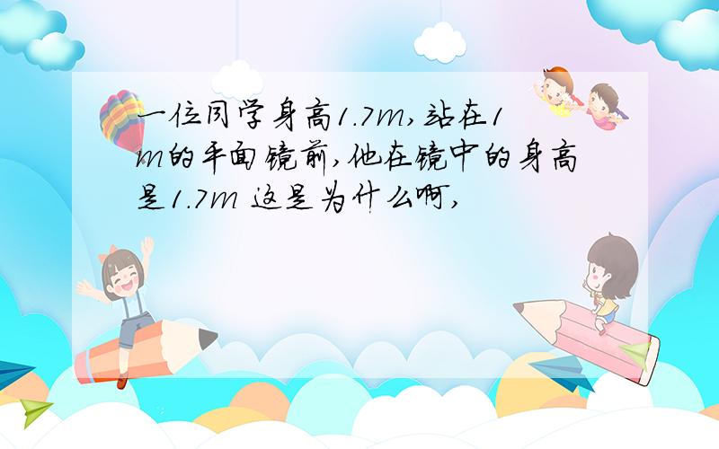 一位同学身高1.7m,站在1m的平面镜前,他在镜中的身高是1.7m 这是为什么啊,