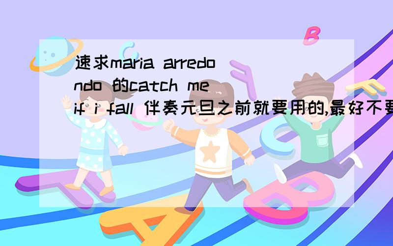 速求maria arredondo 的catch me if i fall 伴奏元旦之前就要用的,最好不要消音的,但是尽快昂~