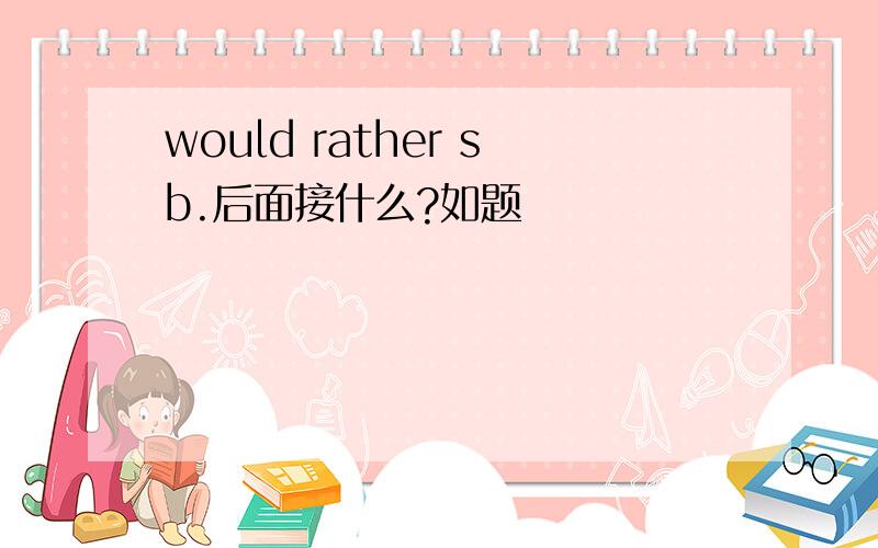 would rather sb.后面接什么?如题