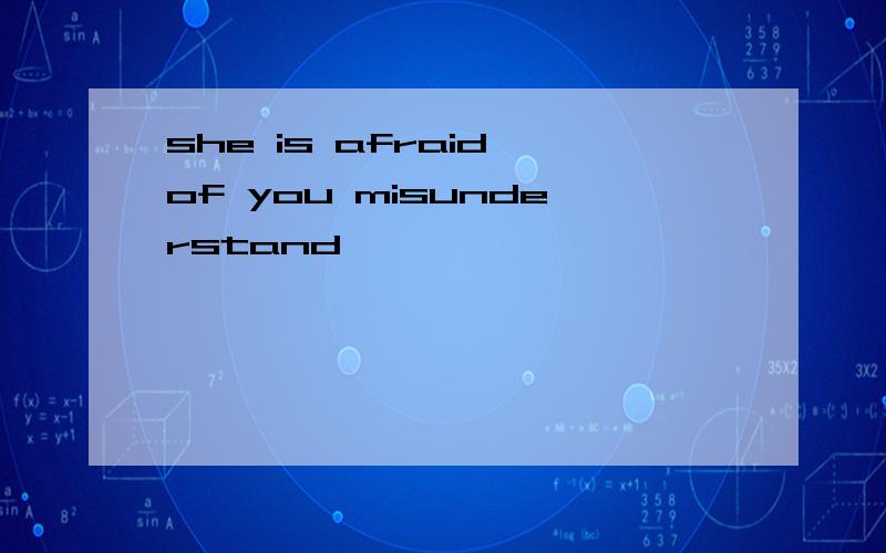 she is afraid of you misunderstand,