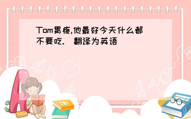 Tom胃疼,他最好今天什么都不要吃.(翻译为英语)