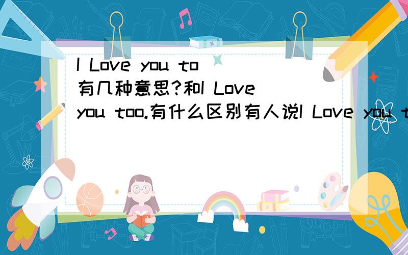 I Love you to 有几种意思?和I Love you too.有什么区别有人说I Love you to 是脑残的意思是吗?